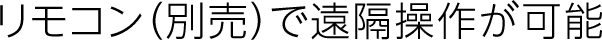 リモコン（別売）で遠隔操作が可能