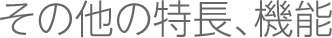 その他の特長、機能