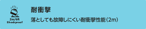 耐衝撃：落としても故障しにくい耐衝撃性能（2ｍ）