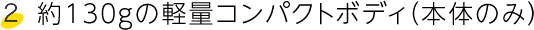 約130gの軽量コンパクトボディ（本体のみ）