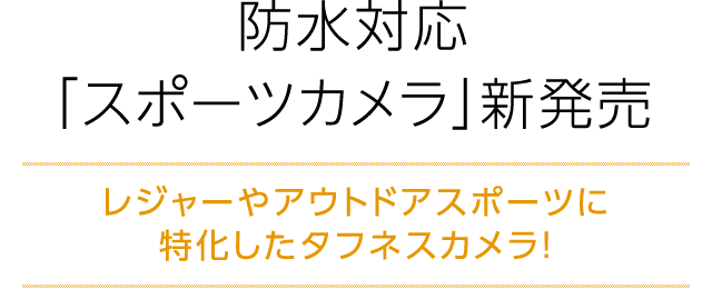 防水対応「スポーツカメラ」新発売 レジャーやアウトドアスポーツに特化したタフネスカメラ！